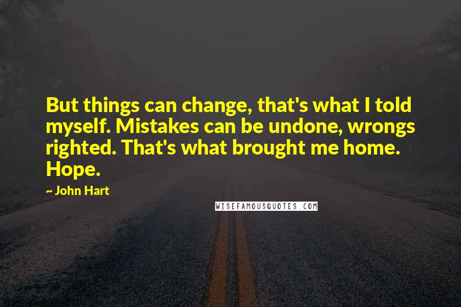 John Hart quotes: But things can change, that's what I told myself. Mistakes can be undone, wrongs righted. That's what brought me home. Hope.