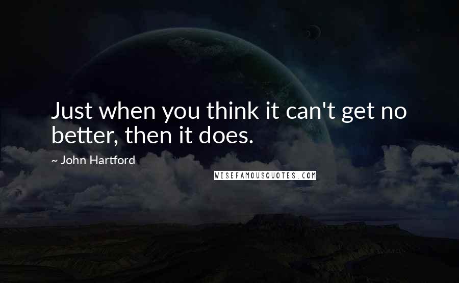 John Hartford quotes: Just when you think it can't get no better, then it does.