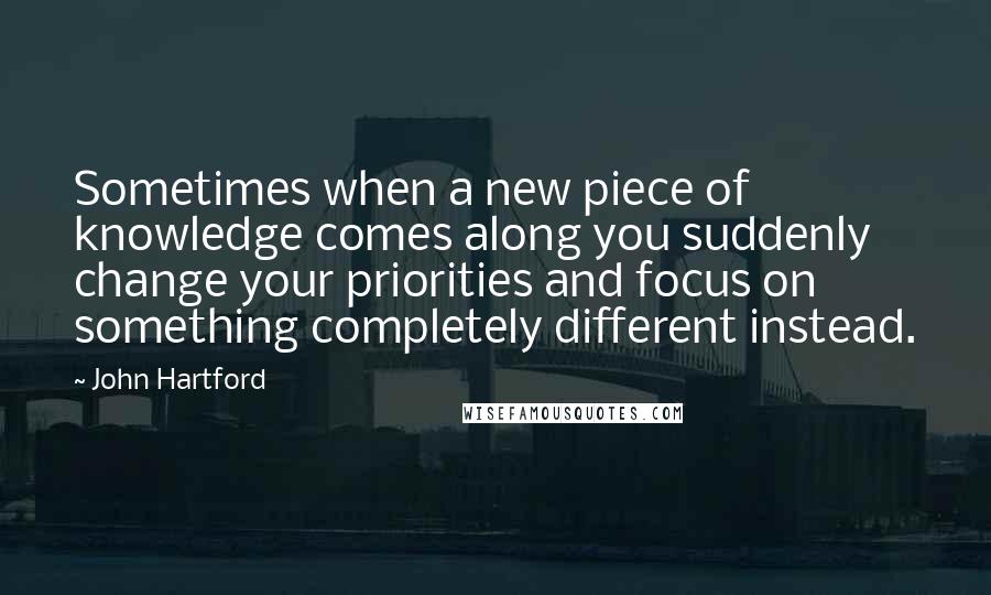 John Hartford quotes: Sometimes when a new piece of knowledge comes along you suddenly change your priorities and focus on something completely different instead.