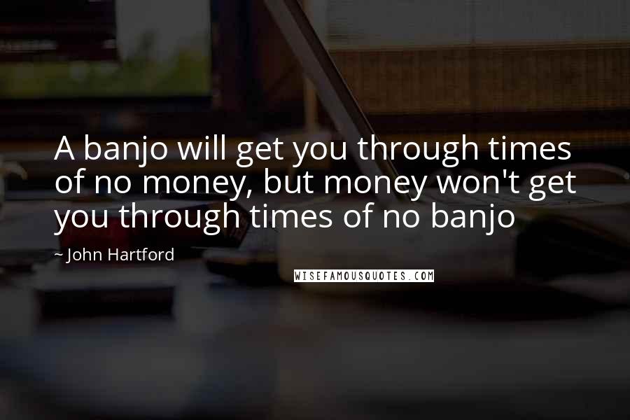 John Hartford quotes: A banjo will get you through times of no money, but money won't get you through times of no banjo