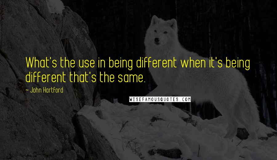 John Hartford quotes: What's the use in being different when it's being different that's the same.