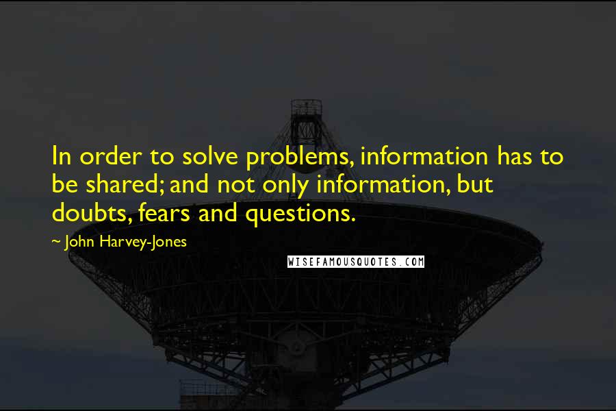 John Harvey-Jones quotes: In order to solve problems, information has to be shared; and not only information, but doubts, fears and questions.