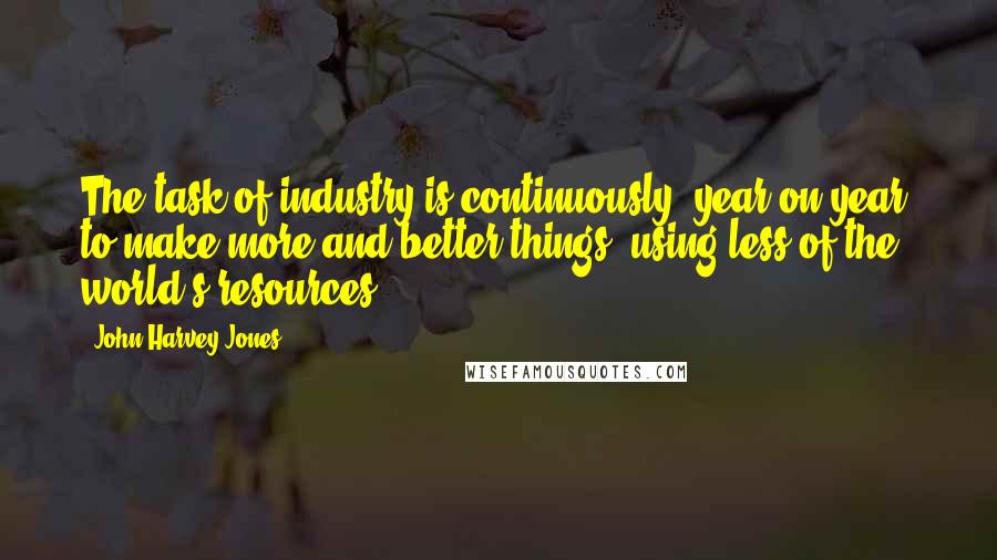 John Harvey-Jones quotes: The task of industry is continuously, year on year, to make more and better things, using less of the world's resources. John Harvey-Jones quotes: The task of industry is continuously, year on year, to make more and better things, using less of the world's resources.