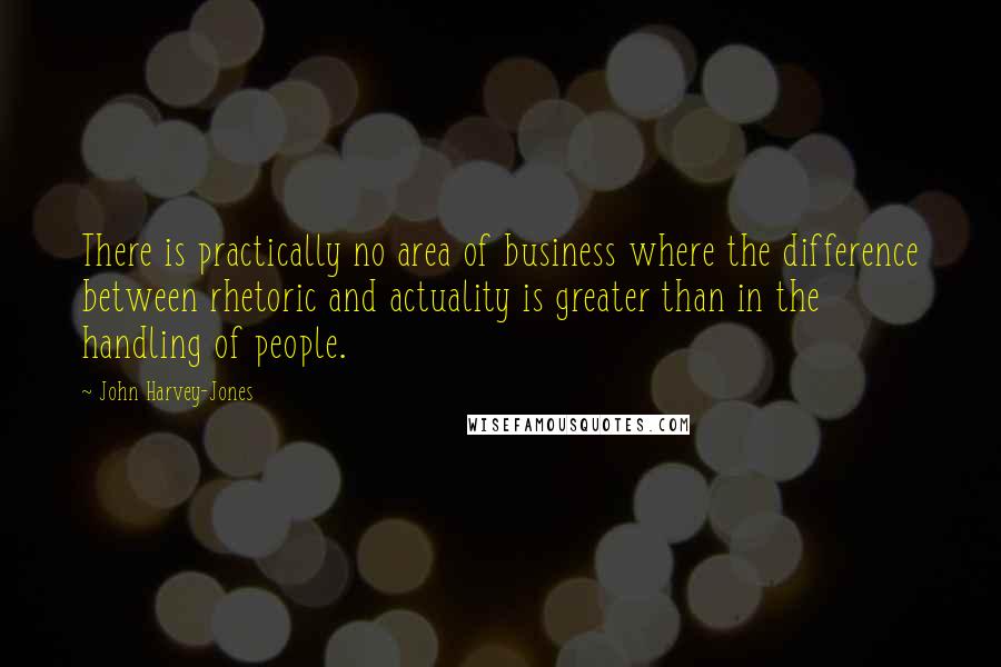 John Harvey-Jones quotes: There is practically no area of business where the difference between rhetoric and actuality is greater than in the handling of people.