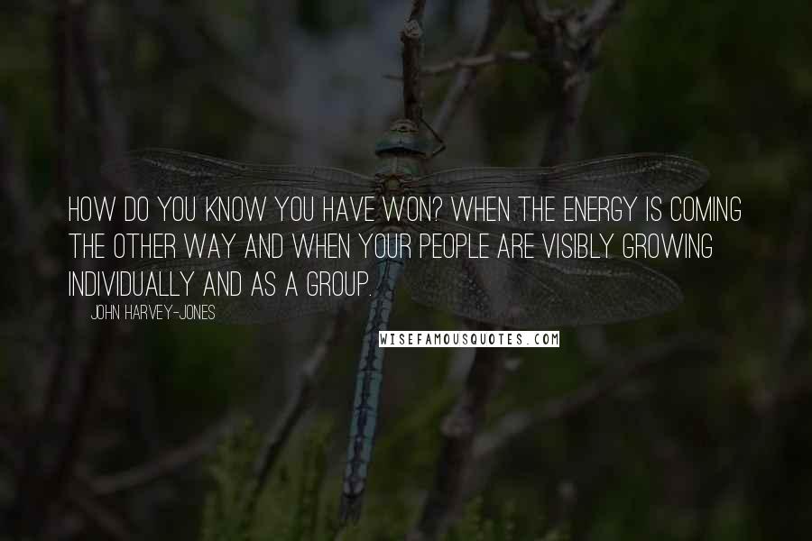 John Harvey-Jones quotes: How do you know you have won? When the energy is coming the other way and when your people are visibly growing individually and as a group.