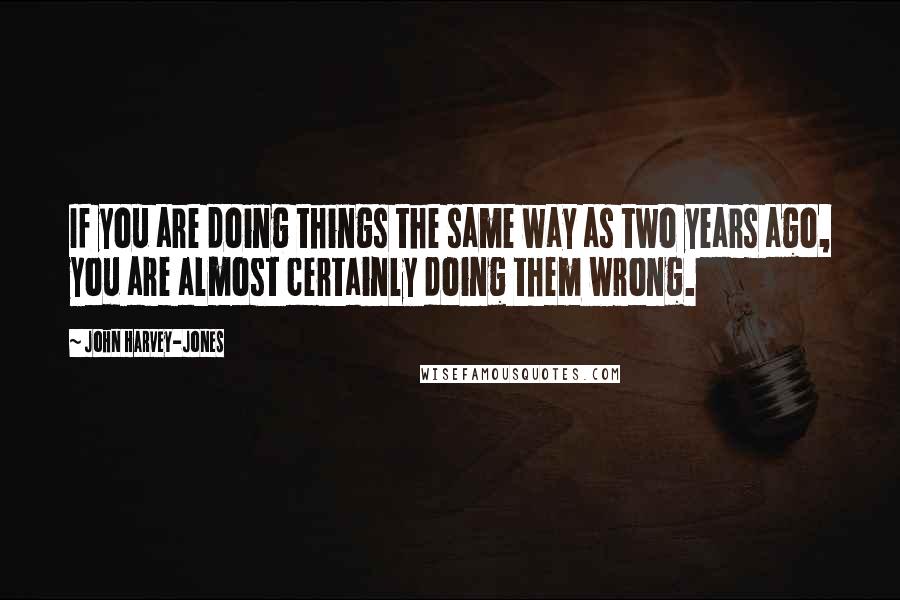 John Harvey-Jones quotes: If you are doing things the same way as two years ago, you are almost certainly doing them wrong.