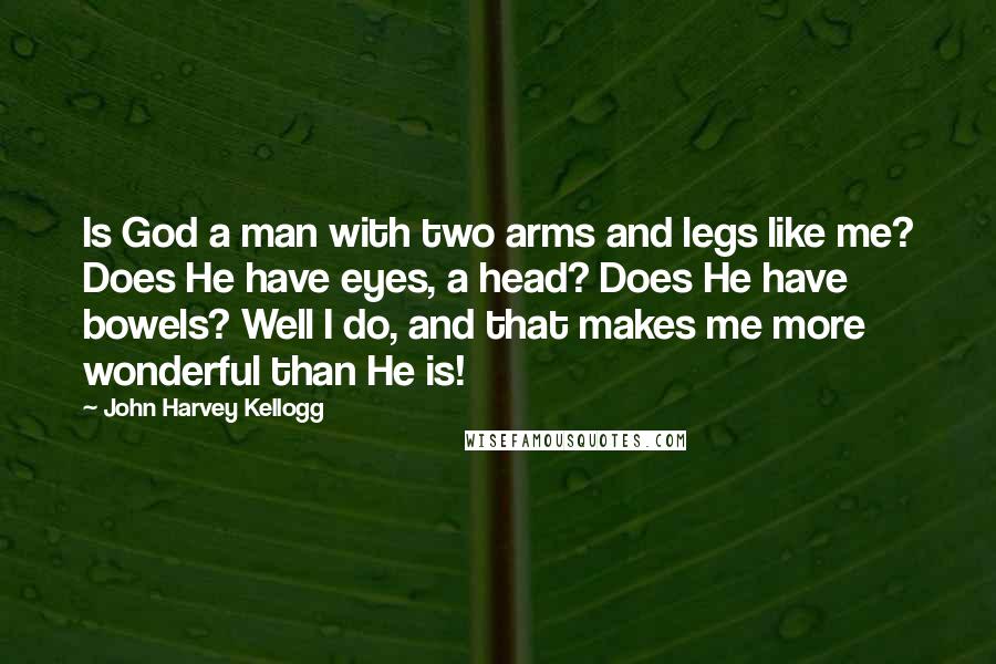 John Harvey Kellogg quotes: Is God a man with two arms and legs like me? Does He have eyes, a head? Does He have bowels? Well I do, and that makes me more wonderful