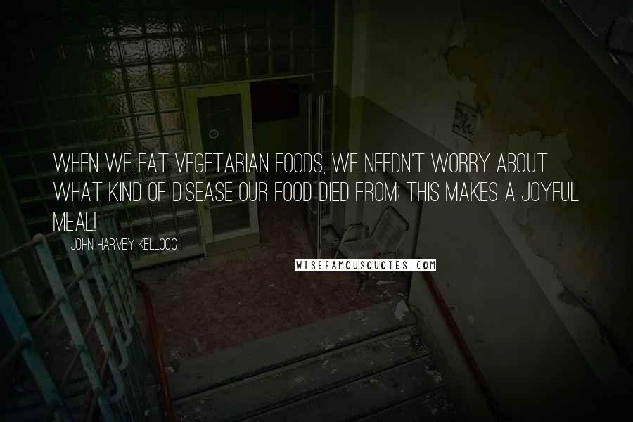 John Harvey Kellogg quotes: When we eat vegetarian foods, we needn't worry about what kind of disease our food died from; this makes a joyful meal!