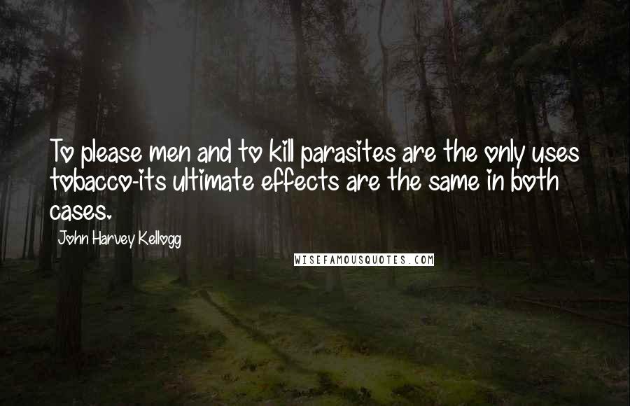 John Harvey Kellogg quotes: To please men and to kill parasites are the only uses tobacco-its ultimate effects are the same in both cases.