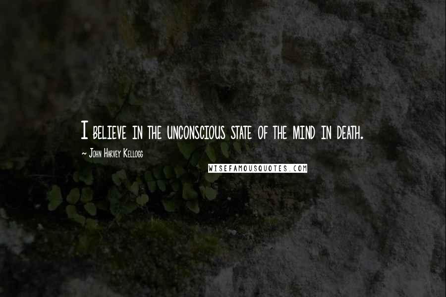 John Harvey Kellogg quotes: I believe in the unconscious state of the mind in death.