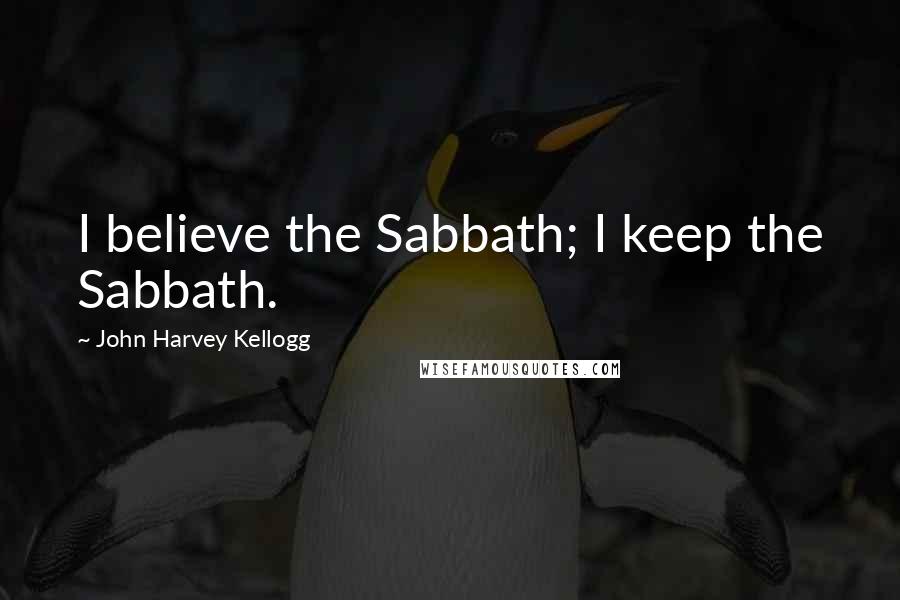 John Harvey Kellogg quotes: I believe the Sabbath; I keep the Sabbath.