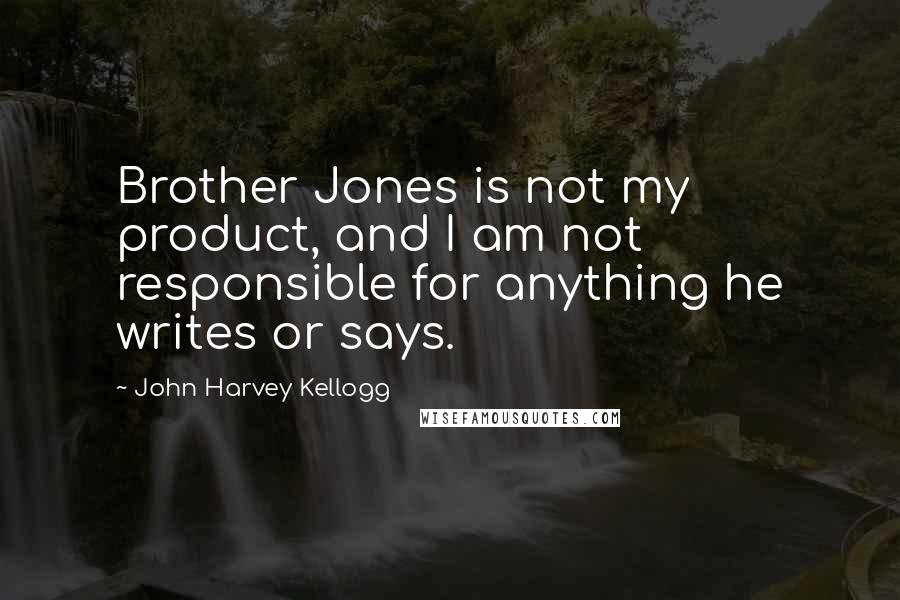 John Harvey Kellogg quotes: Brother Jones is not my product, and I am not responsible for anything he writes or says.