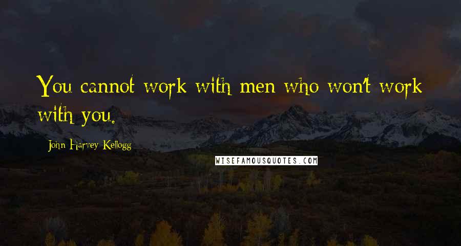 John Harvey Kellogg quotes: You cannot work with men who won't work with you.
