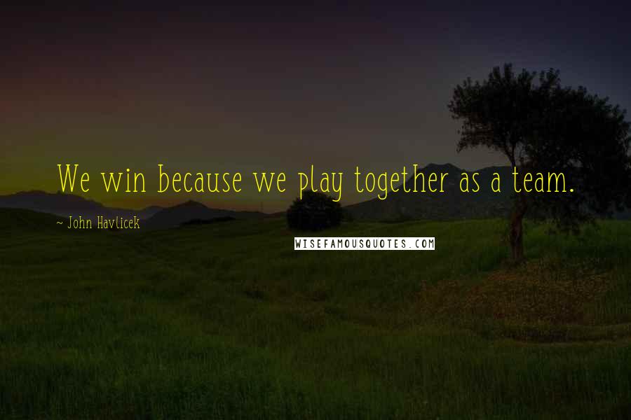 John Havlicek quotes: We win because we play together as a team.