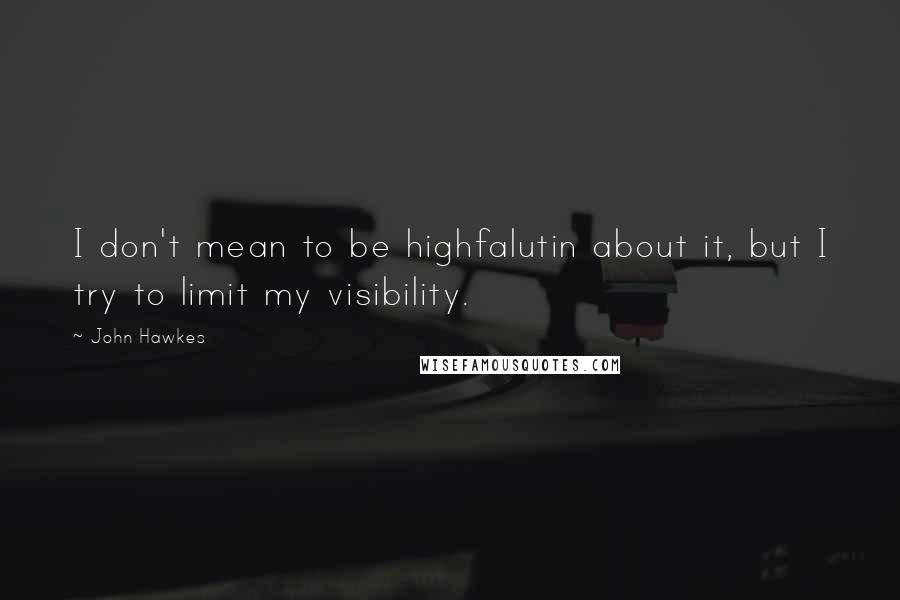 John Hawkes quotes: I don't mean to be highfalutin about it, but I try to limit my visibility. John Hawkes quotes: I don't mean to be highfalutin about it, but I try to limit my visibility.