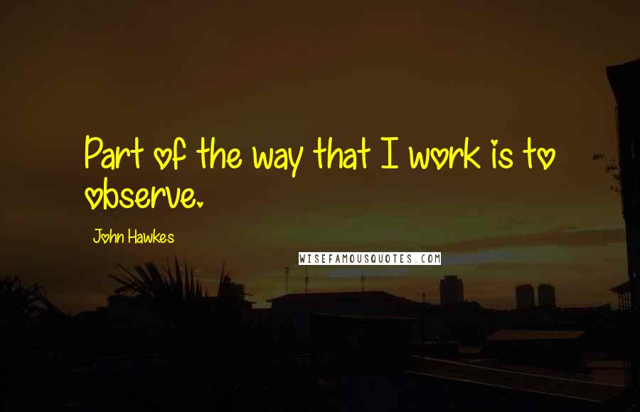 John Hawkes quotes: Part of the way that I work is to observe.