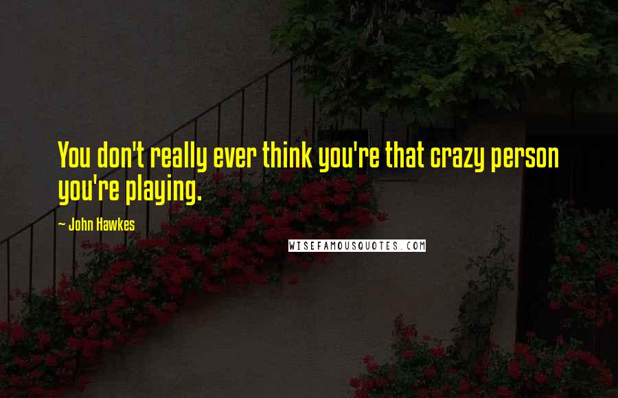 John Hawkes quotes: You don't really ever think you're that crazy person you're playing.
