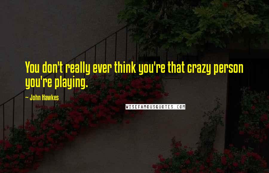 John Hawkes quotes: You don't really ever think you're that crazy person you're playing. John Hawkes quotes: You don't really ever think you're that crazy person you're playing.