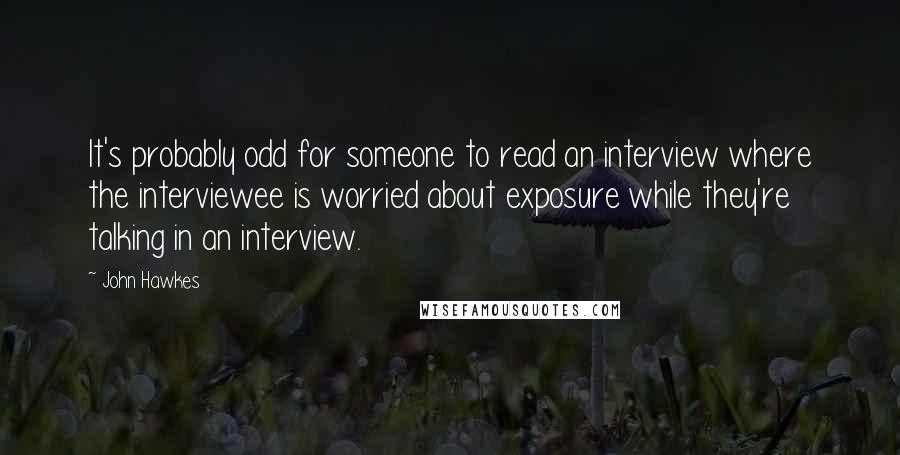 John Hawkes quotes: It's probably odd for someone to read an interview where the interviewee is worried about exposure while they're talking in an interview.