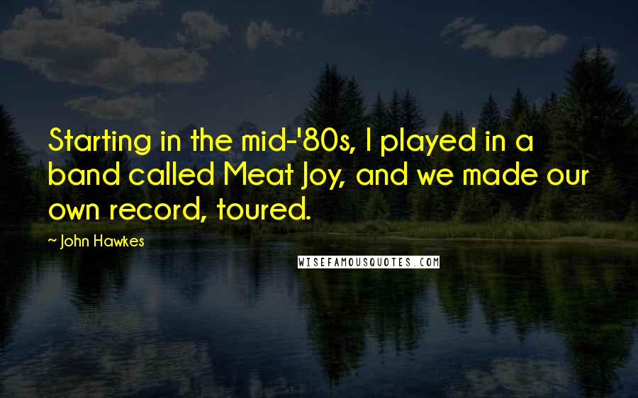 John Hawkes quotes: Starting in the mid-'80s, I played in a band called Meat Joy, and we made our own record, toured.