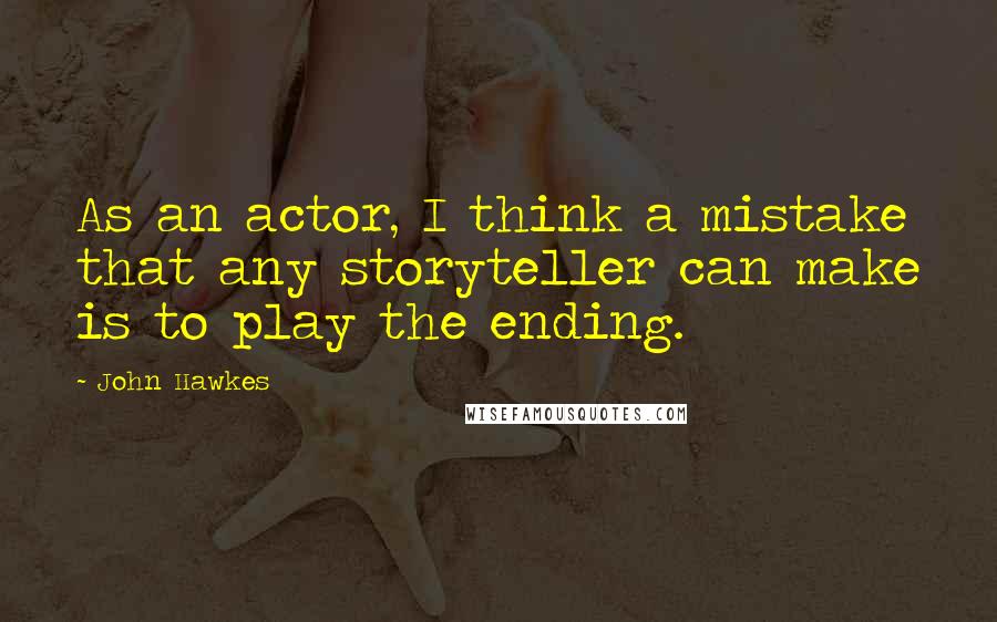 John Hawkes quotes: As an actor, I think a mistake that any storyteller can make is to play the ending.