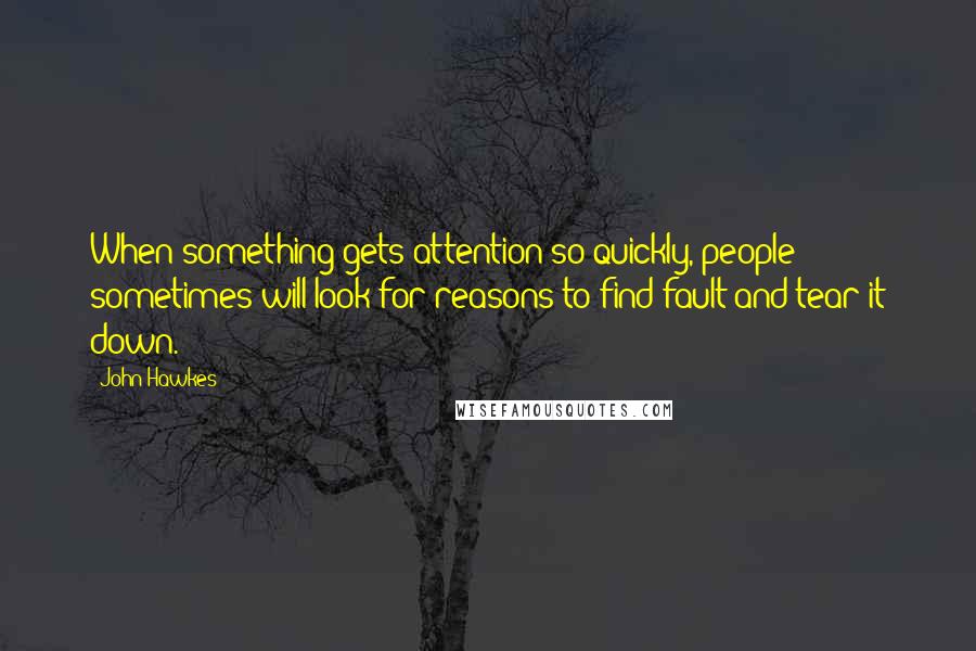 John Hawkes quotes: When something gets attention so quickly, people sometimes will look for reasons to find fault and tear it down. John Hawkes quotes: When something gets attention so quickly, people sometimes will look for reasons to find fault and tear it down.