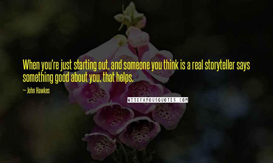 John Hawkes quotes: When you're just starting out, and someone you think is a real storyteller says something good about you, that helps.