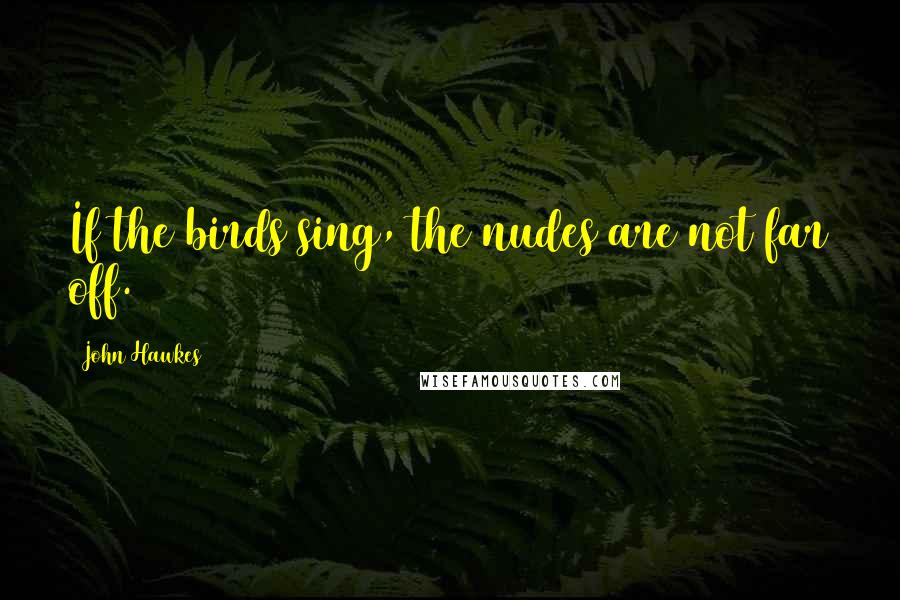 John Hawkes quotes: If the birds sing, the nudes are not far off.