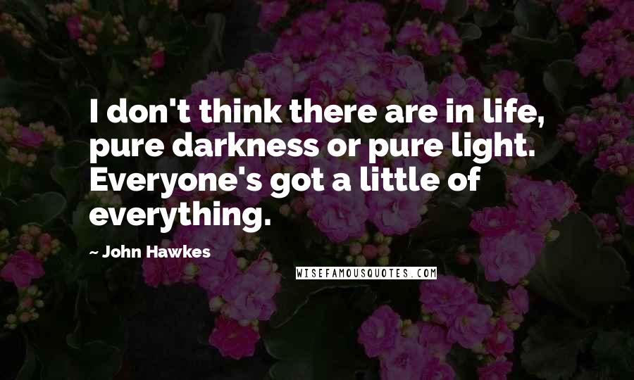 John Hawkes quotes: I don't think there are in life, pure darkness or pure light. Everyone's got a little of everything. John Hawkes quotes: I don't think there are in life, pure darkness or pure light. Everyone's got a little of everything.
