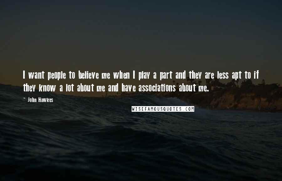 John Hawkes quotes: I want people to believe me when I play a part and they are less apt to if they know a lot about me and have associations about me. John Hawkes quotes: I want people to believe me when I play a part and they are less apt to if they know a lot about me and have associations about me.