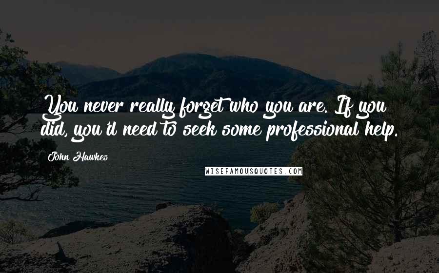 John Hawkes quotes: You never really forget who you are. If you did, you'd need to seek some professional help.