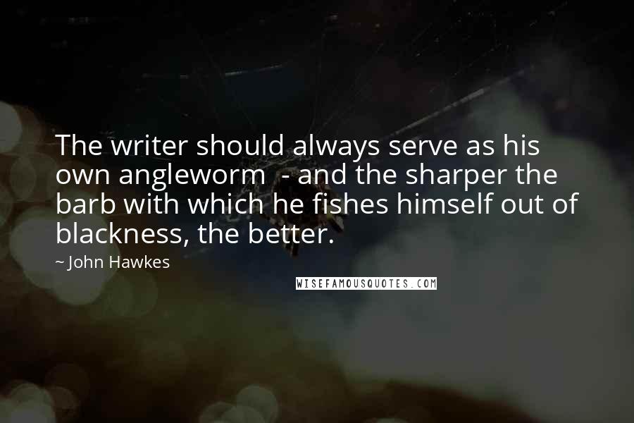 John Hawkes quotes: The writer should always serve as his own angleworm - and the sharper the barb with which he fishes himself out of blackness, the better.