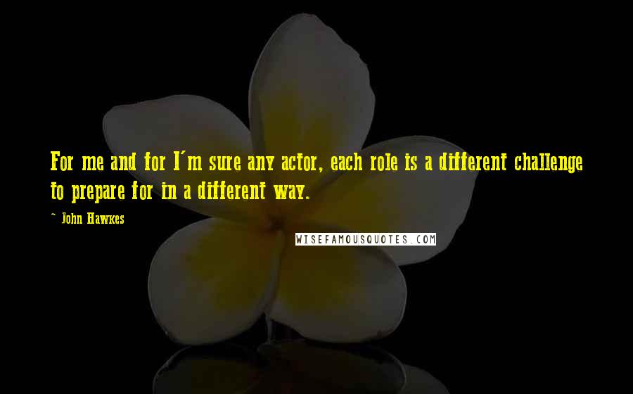 John Hawkes quotes: For me and for I'm sure any actor, each role is a different challenge to prepare for in a different way.
