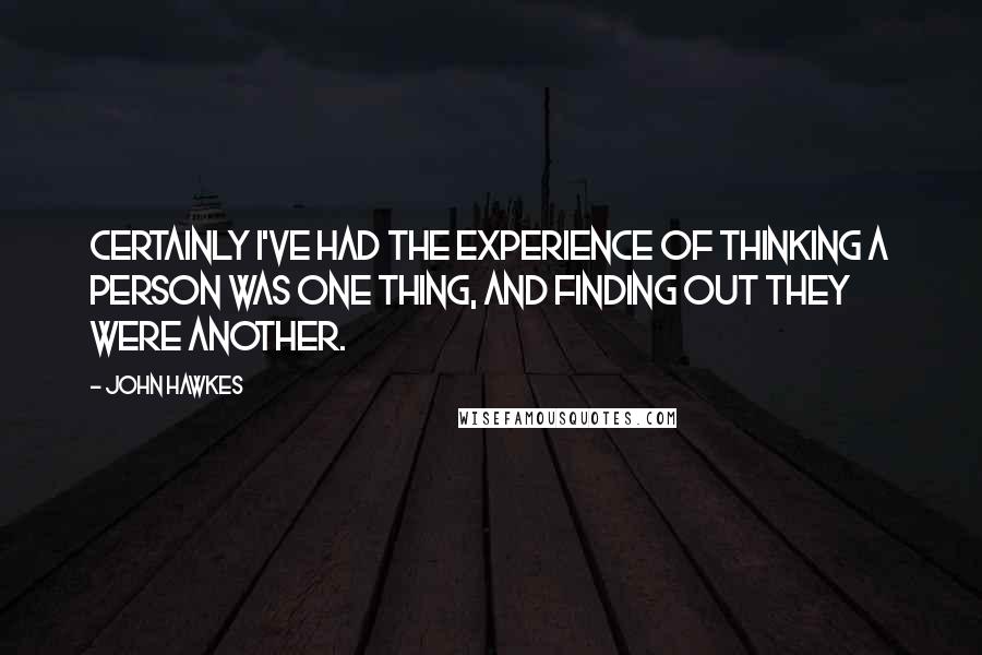 John Hawkes quotes: Certainly I've had the experience of thinking a person was one thing, and finding out they were another.