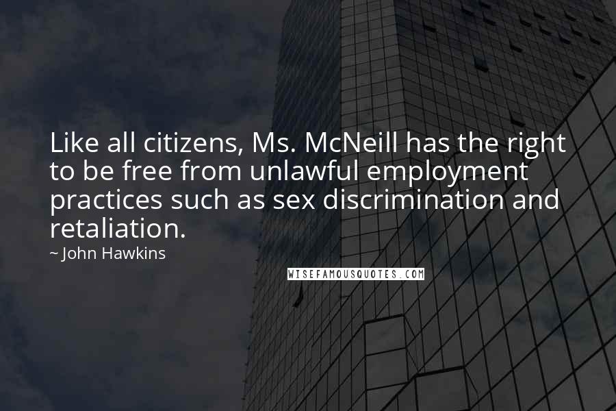 John Hawkins quotes: Like all citizens, Ms. McNeill has the right to be free from unlawful employment practices such as sex discrimination and retaliation. John Hawkins quotes: Like all citizens, Ms. McNeill has the right to be free from unlawful employment practices such as sex discrimination and retaliation.