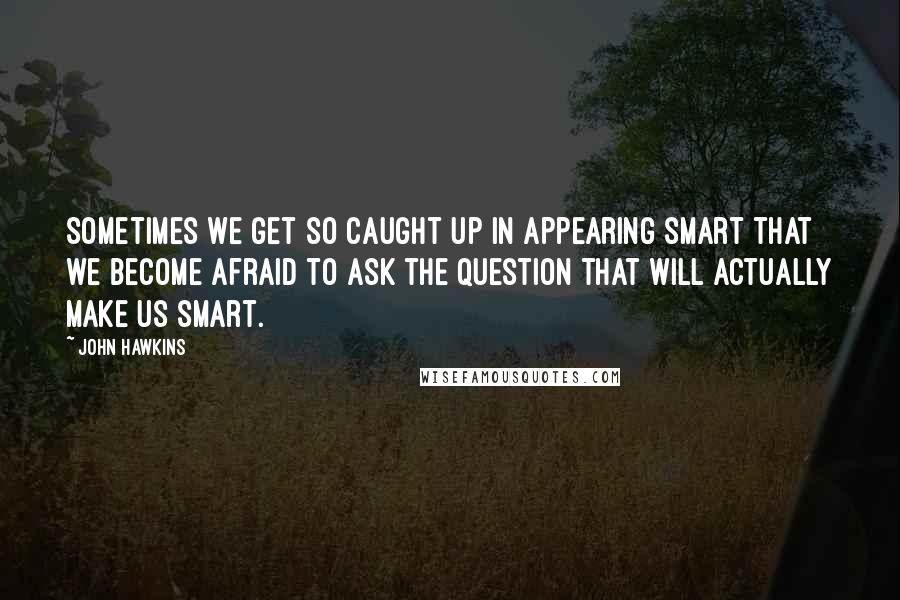 John Hawkins quotes: Sometimes we get so caught up in appearing smart that we become afraid to ask the question that will actually make us smart. John Hawkins quotes: Sometimes we get so caught up in appearing smart that we become afraid to ask the question that will actually make us smart.
