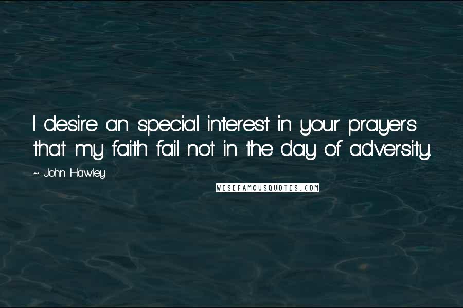 John Hawley quotes: I desire an special interest in your prayers that my faith fail not in the day of adversity.