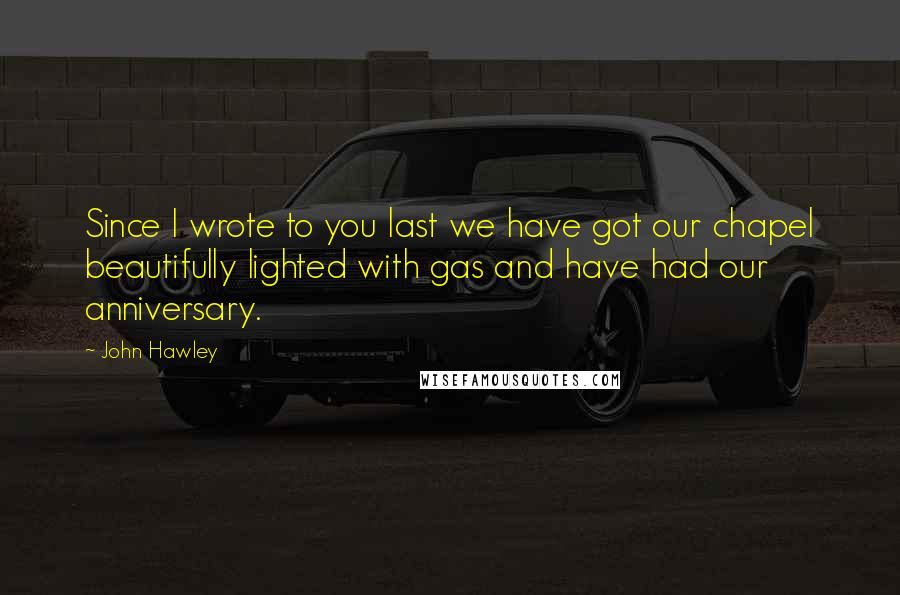 John Hawley quotes: Since I wrote to you last we have got our chapel beautifully lighted with gas and have had our anniversary. John Hawley quotes: Since I wrote to you last we have got our chapel beautifully lighted with gas and have had our anniversary.
