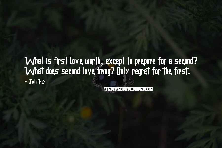 John Hay quotes: What is first love worth, except to prepare for a second? What does second love bring? Only regret for the first.