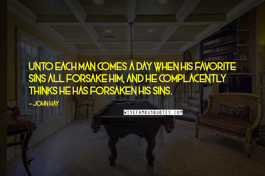 John Hay quotes: Unto each man comes a day when his favorite sins all forsake him, And he complacently thinks he has forsaken his sins.