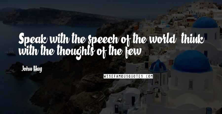 John Hay quotes: Speak with the speech of the world; think with the thoughts of the few.