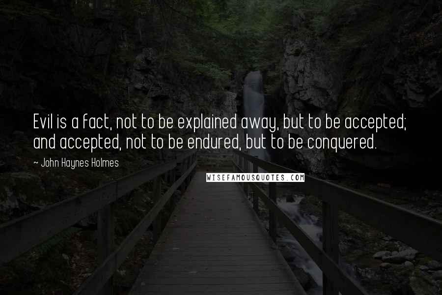 John Haynes Holmes quotes: Evil is a fact, not to be explained away, but to be accepted; and accepted, not to be endured, but to be conquered.