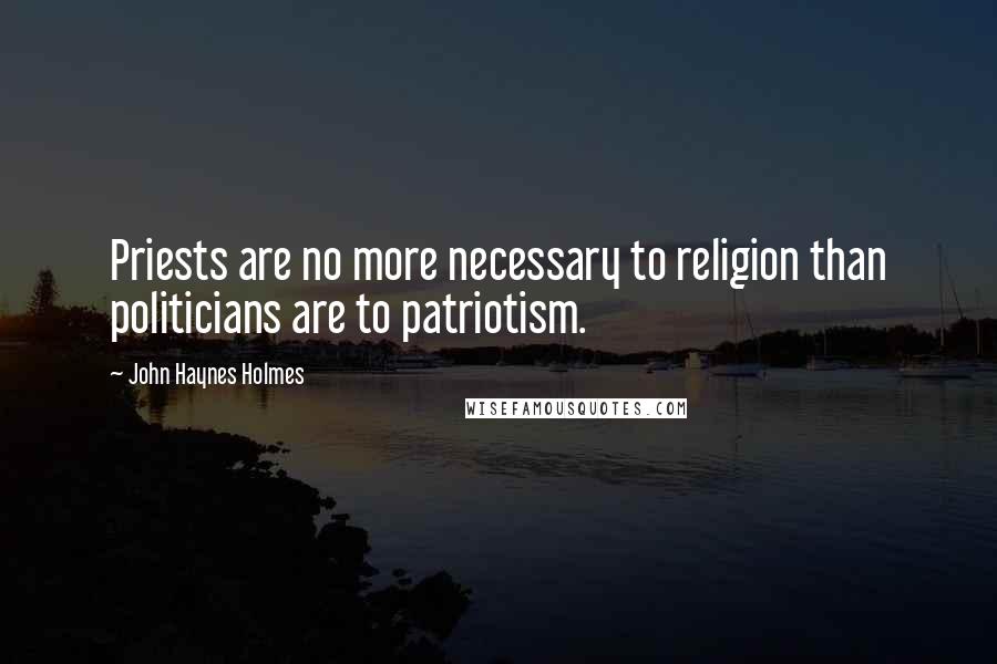 John Haynes Holmes quotes: Priests are no more necessary to religion than politicians are to patriotism.