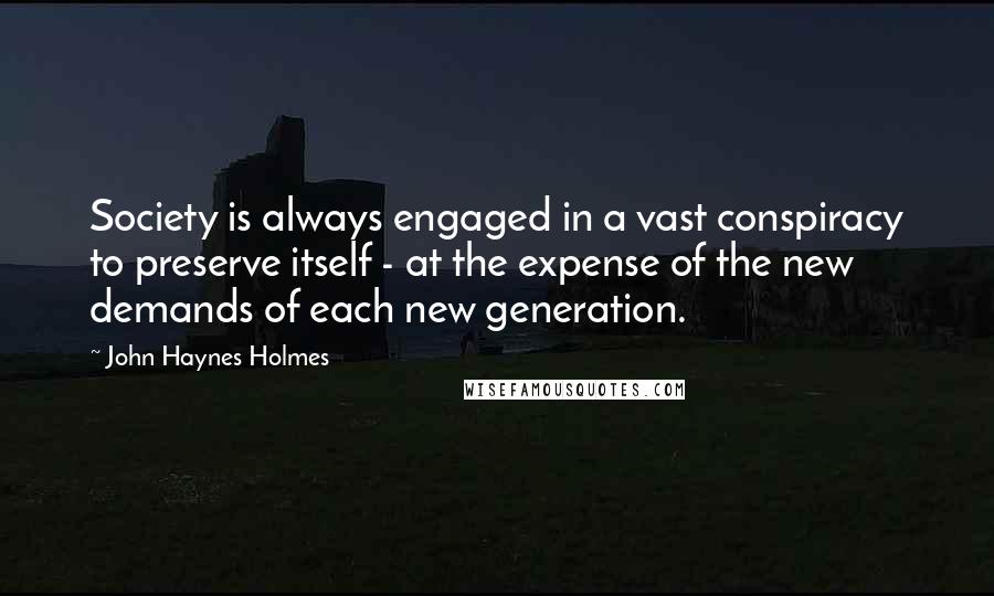 John Haynes Holmes quotes: Society is always engaged in a vast conspiracy to preserve itself - at the expense of the new demands of each new generation.