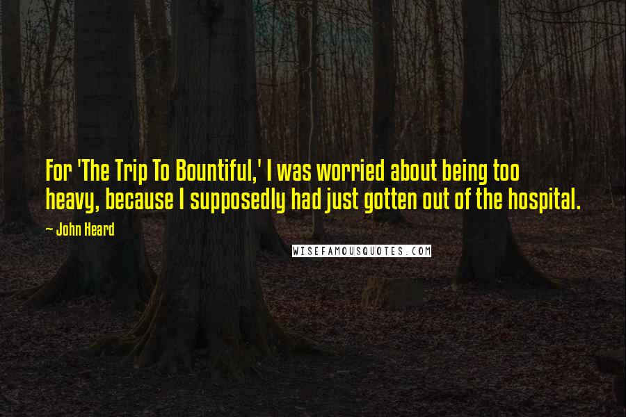 John Heard quotes: For 'The Trip To Bountiful,' I was worried about being too heavy, because I supposedly had just gotten out of the hospital.