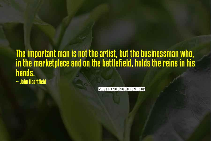 John Heartfield quotes: The important man is not the artist, but the businessman who, in the marketplace and on the battlefield, holds the reins in his hands.