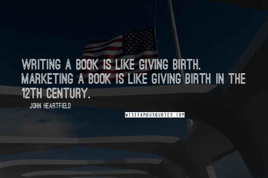 John Heartfield quotes: Writing a book is like giving birth. Marketing a book is like giving birth in the 12th century.