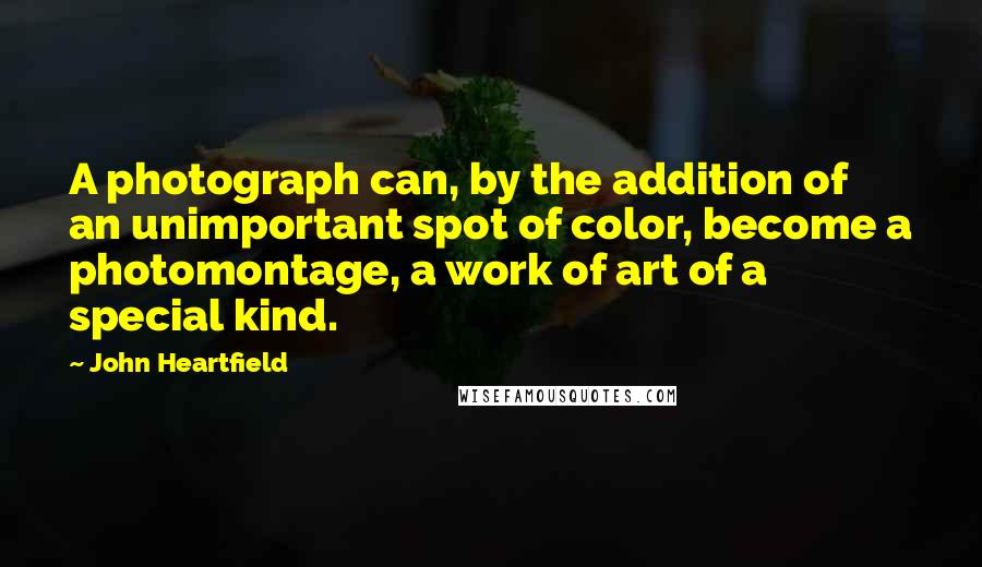 John Heartfield quotes: A photograph can, by the addition of an unimportant spot of color, become a photomontage, a work of art of a special kind.