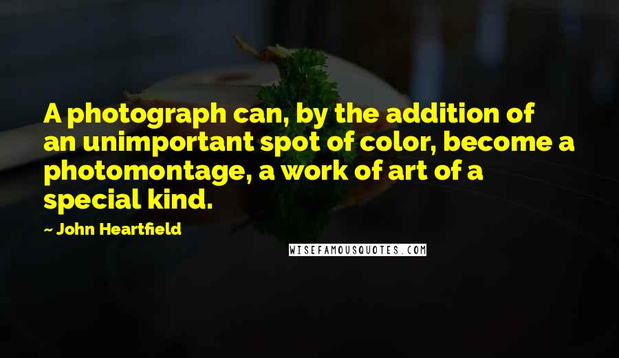 John Heartfield quotes: A photograph can, by the addition of an unimportant spot of color, become a photomontage, a work of art of a special kind. John Heartfield quotes: A photograph can, by the addition of an unimportant spot of color, become a photomontage, a work of art of a special kind.