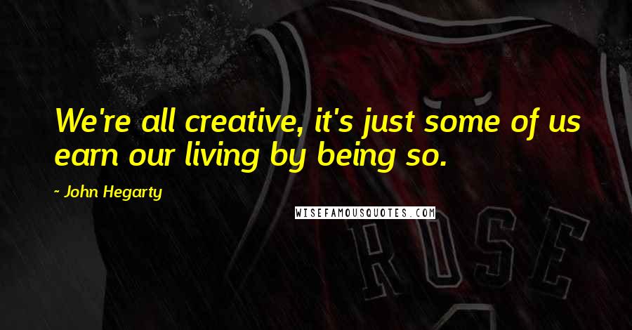 John Hegarty quotes: We're all creative, it's just some of us earn our living by being so.